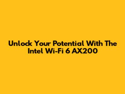 Unlock Your Potential With The Intel Wi-Fi 6 AX200