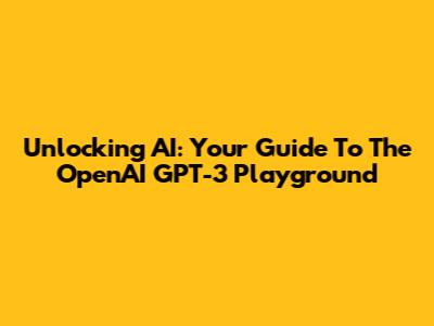 Unlocking AI: Your Guide To The OpenAI GPT-3 Playground