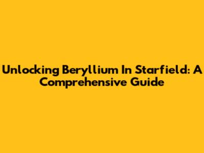 Unlocking Beryllium In Starfield: A Comprehensive Guide