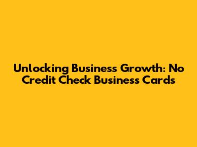 Unlocking Business Growth: No Credit Check Business Cards