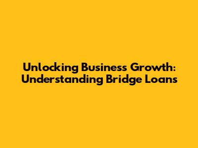 Unlocking Business Growth: Understanding Bridge Loans