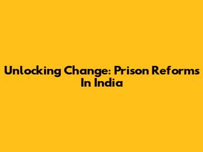 Unlocking Change: Prison Reforms In India