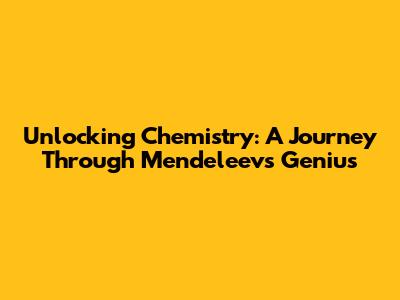 Unlocking Chemistry: A Journey Through Mendeleev's Genius