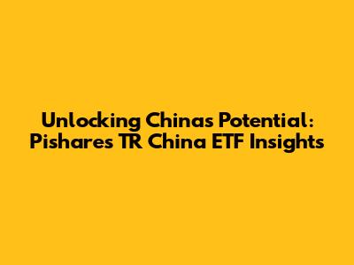Unlocking China's Potential: Pishares TR China ETF Insights