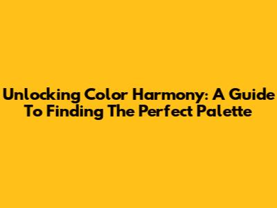 Unlocking Color Harmony: A Guide To Finding The Perfect Palette