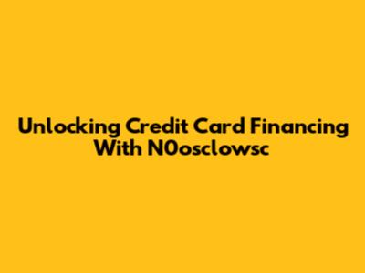 Unlocking Credit Card Financing With N0osclowsc