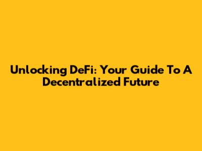 Unlocking DeFi: Your Guide To A Decentralized Future