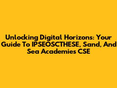Unlocking Digital Horizons: Your Guide To IPSEOSCTHESE, Sand, And Sea Academies CSE