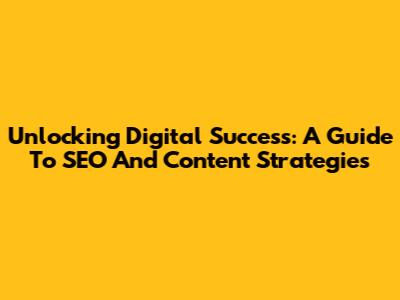 Unlocking Digital Success: A Guide To SEO And Content Strategies