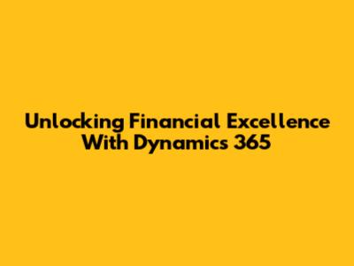 Unlocking Financial Excellence With Dynamics 365