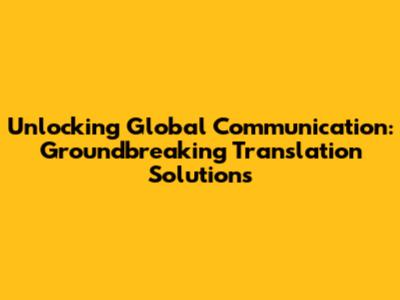 Unlocking Global Communication: Groundbreaking Translation Solutions