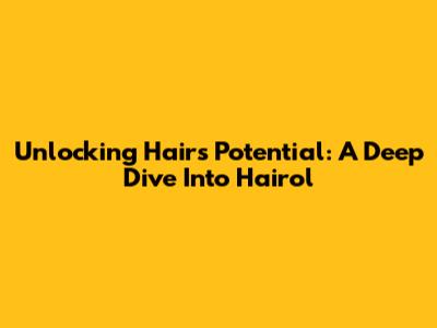 Unlocking Hair's Potential: A Deep Dive Into Hairol