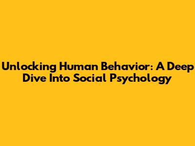 Unlocking Human Behavior: A Deep Dive Into Social Psychology