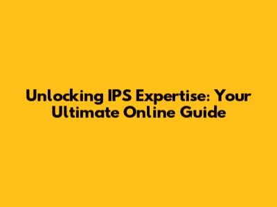 Unlocking IPS Expertise: Your Ultimate Online Guide