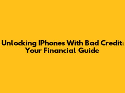 Unlocking IPhones With Bad Credit: Your Financial Guide