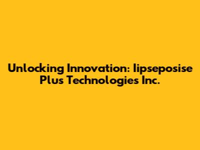 Unlocking Innovation: Iipseposise Plus Technologies Inc.