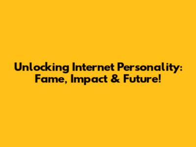 Unlocking Internet Personality: Fame, Impact & Future!
