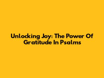 Unlocking Joy: The Power Of Gratitude In Psalms