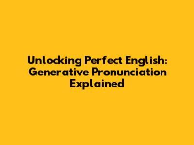 Unlocking Perfect English: Generative Pronunciation Explained