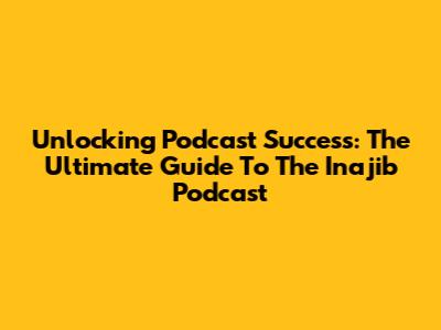 Unlocking Podcast Success: The Ultimate Guide To The Inajib Podcast