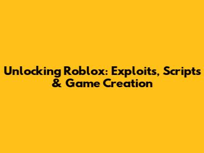 Unlocking Roblox: Exploits, Scripts & Game Creation