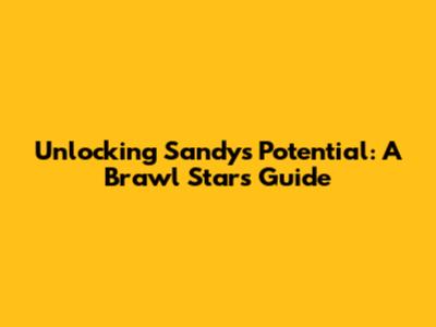 Unlocking Sandy's Potential: A Brawl Stars Guide