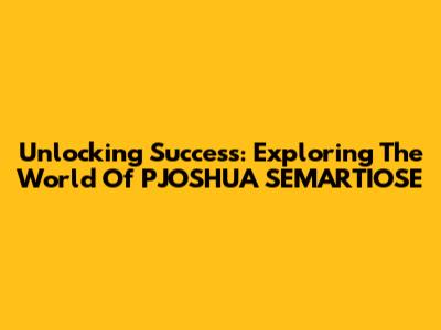 Unlocking Success: Exploring The World Of PJOSHUA SEMARTIOSE