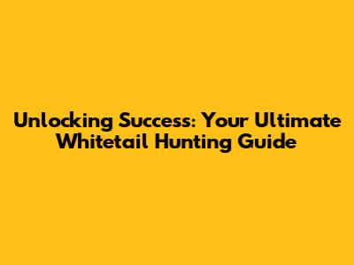 Unlocking Success: Your Ultimate Whitetail Hunting Guide