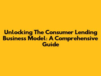 Unlocking The Consumer Lending Business Model: A Comprehensive Guide