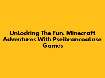 Unlocking The Fun: Minecraft Adventures With Pseibrancoalase Games