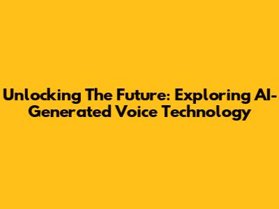 Unlocking The Future: Exploring AI-Generated Voice Technology
