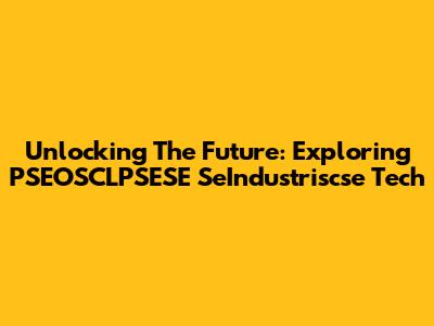 Unlocking The Future: Exploring PSEOSCLPSESE SeIndustriscse Tech