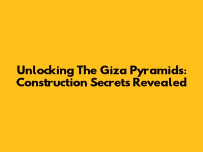Unlocking The Giza Pyramids: Construction Secrets Revealed