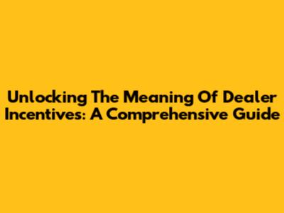 Unlocking The Meaning Of Dealer Incentives: A Comprehensive Guide