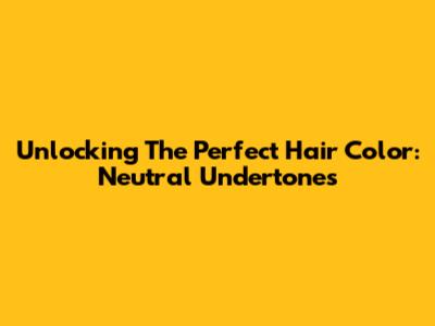 Unlocking The Perfect Hair Color: Neutral Undertones