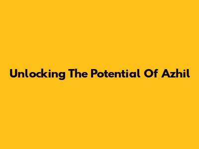 Unlocking The Potential Of Azhil