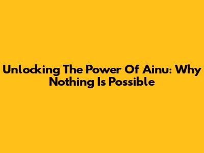 Unlocking The Power Of Ainu: Why 'Nothing' Is Possible