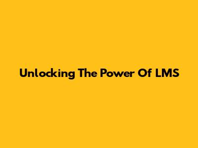 Unlocking The Power Of LMS