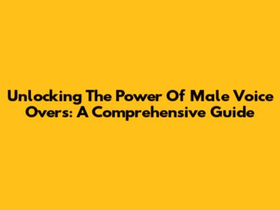 Unlocking The Power Of Male Voice Overs: A Comprehensive Guide