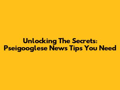 Unlocking The Secrets: Pseigooglese News Tips You Need