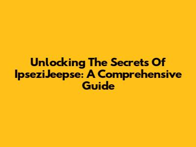 Unlocking The Secrets Of IpseziJeepse: A Comprehensive Guide