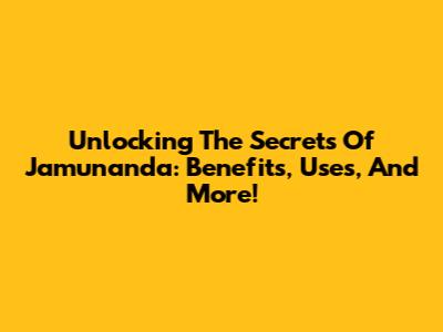 Unlocking The Secrets Of Jamunanda: Benefits, Uses, And More!