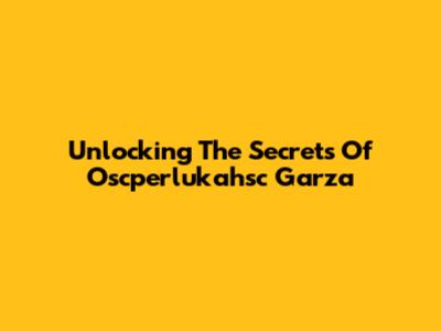 Unlocking The Secrets Of Oscperlukahsc Garza