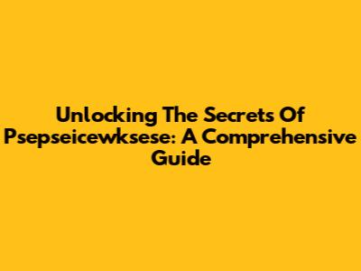 Unlocking The Secrets Of Psepseicewksese: A Comprehensive Guide
