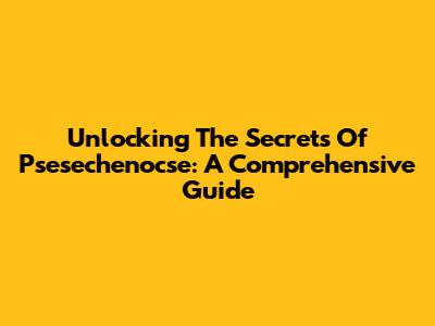 Unlocking The Secrets Of Psesechenocse: A Comprehensive Guide