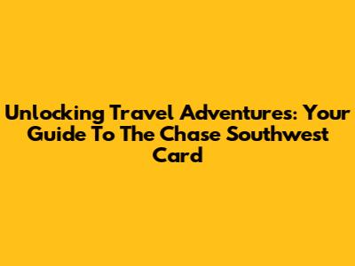 Unlocking Travel Adventures: Your Guide To The Chase Southwest Card