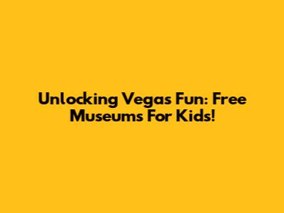 Unlocking Vegas Fun: Free Museums For Kids!