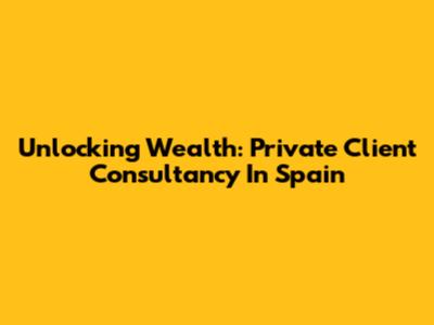 Unlocking Wealth: Private Client Consultancy In Spain