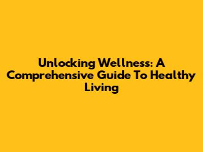 Unlocking Wellness: A Comprehensive Guide To Healthy Living