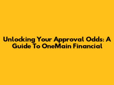 Unlocking Your Approval Odds: A Guide To OneMain Financial